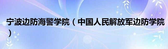 宁波边防海警学院(中国人民解放军边防学院)