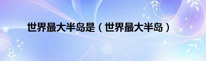 世界最大半岛是(世界最大半岛)