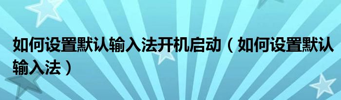如何设置默认输入法开机启动(如何设置默认输入法)