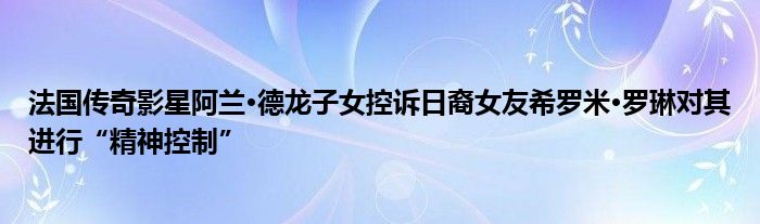法国传奇影星阿兰·德龙子女控诉日裔女友希罗米·罗琳对其进行“精神控制”