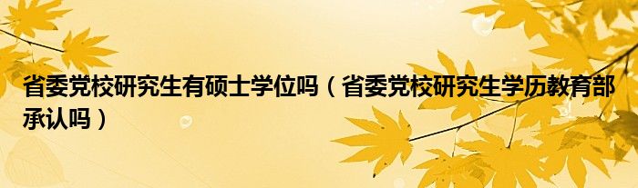 省委党校研究生有硕士学位吗(省委党校研究生学历教育部承认吗)