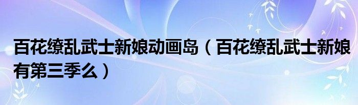 百花缭乱武士新娘动画岛(百花缭乱武士新娘有第三季么)