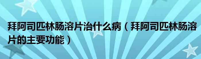 拜阿司匹林肠溶片治什么病（拜阿司匹林肠溶片的主要功能）