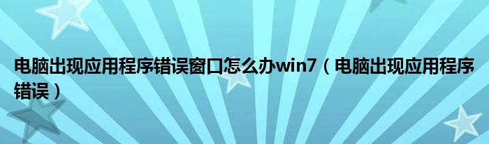 电脑出现应用程序错误窗口怎么办win7(电脑出现应用程序错误)