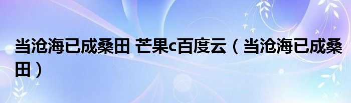 当沧海已成桑田 芒果c百度云(当沧海已成桑田)