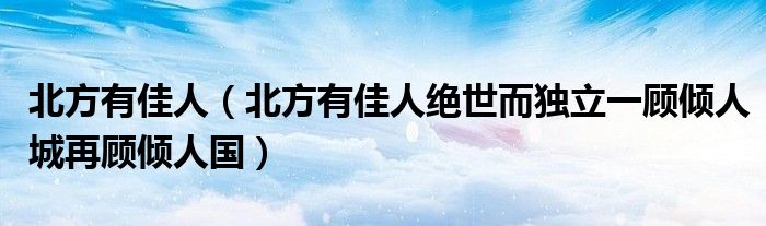北方有佳人（北方有佳人绝世而独立一顾倾人城再顾倾人国）