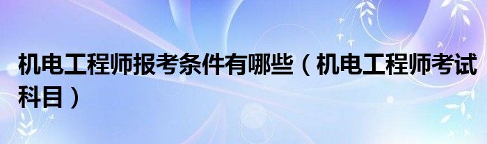 机电工程师报考条件有哪些（机电工程师考试科目）
