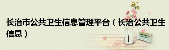 长治市公共卫生信息管理平台(长治公共卫生信息)