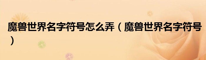 魔兽世界名字符号怎么弄(魔兽世界名字符号)
