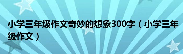 小学三年级作文奇妙的想象300字(小学三年级作文)