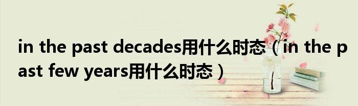 in the past decades用什么时态(in the past few years用什么时态)