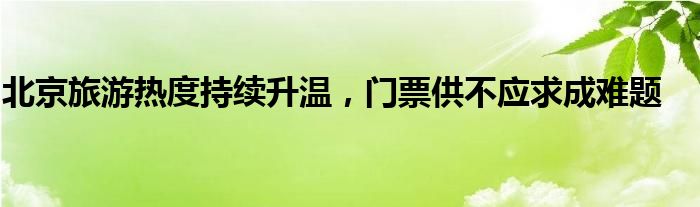 北京旅游热度持续升温,门票供不应求成难题