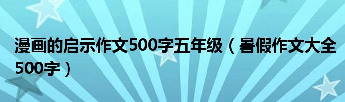 漫画的启示作文500字五年级（暑假作文大全500字）