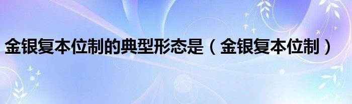 金银复本位制的典型形态是(金银复本位制)