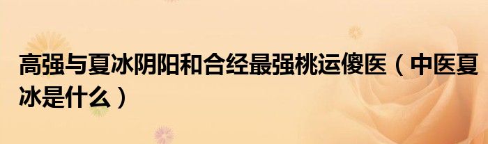 高强与夏冰阴阳和合经最强桃运傻医(中医夏冰是什么)