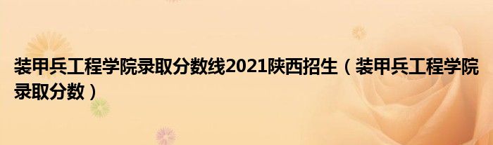 装甲兵工程学院录取分数线2021陕西招生(装甲兵工程学院录取分数)