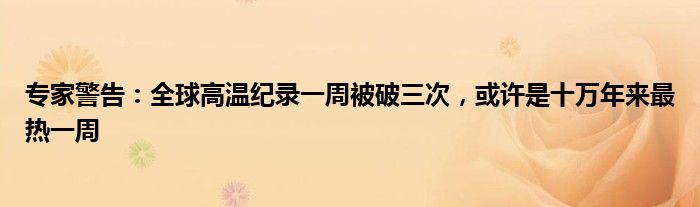 专家警告:全球高温纪录一周被破三次,或许是十万年来最热一周