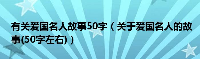 有关爱国名人故事50字(关于爱国名人的故事(50字左右))