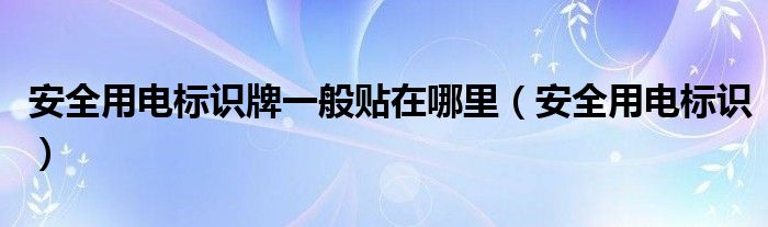 安全用电标识牌一般贴在哪里(安全用电标识)