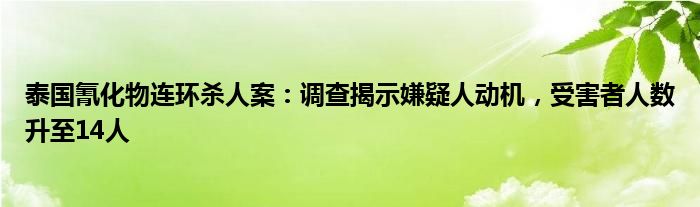 泰国氰化物连环杀人案:调查揭示嫌疑人动机,受害者人数升至14人