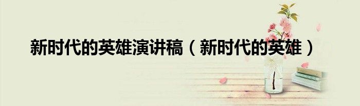 新时代的英雄演讲稿(新时代的英雄)