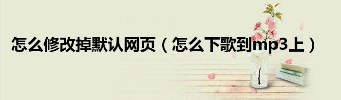 怎么修改掉默认网页(怎么下歌到mp3上)