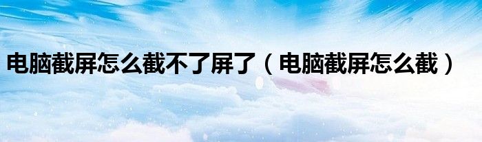 电脑截屏怎么截不了屏了(电脑截屏怎么截)