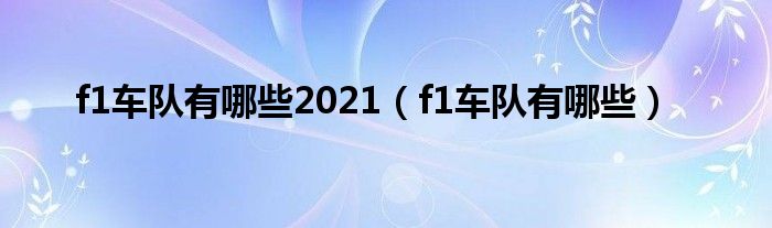 f1车队有哪些2021(f1车队有哪些)