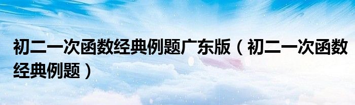 初二一次函数经典例题广东版(初二一次函数经典例题)