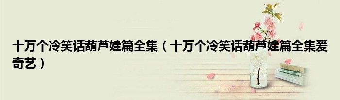 十万个冷笑话葫芦娃篇全集(十万个冷笑话葫芦娃篇全集爱奇艺)
