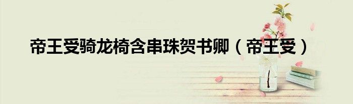 帝王受骑龙椅含串珠贺书卿(帝王受)