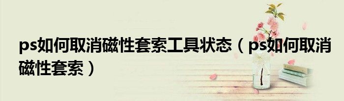 ps如何取消磁性套索工具状态(ps如何取消磁性套索)