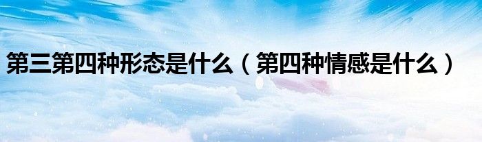 第三第四种形态是什么(第四种情感是什么)