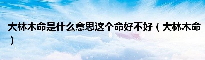 大林木命是什么意思这个命好不好(大林木命)