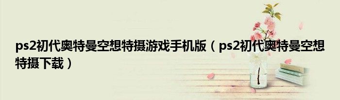 ps2初代奥特曼空想特摄游戏手机版(ps2初代奥特曼空想特摄下载)