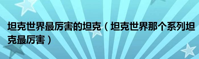坦克世界最厉害的坦克（坦克世界那个系列坦克最厉害）