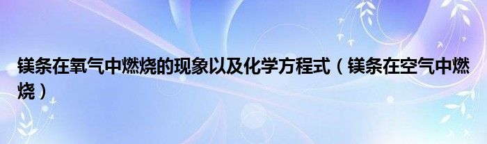 镁条在氧气中燃烧的现象以及化学方程式(镁条在空气中燃烧)