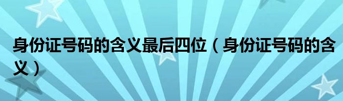 身份证号码的含义最后四位（身份证号码的含义）