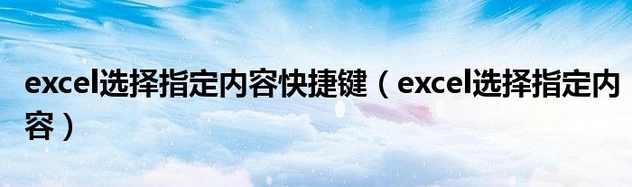 excel选择指定内容快捷键(excel选择指定内容)