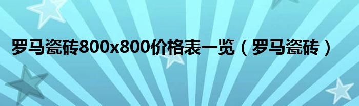 罗马瓷砖800x800价格表一览(罗马瓷砖)