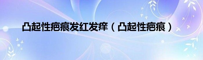 凸起性疤痕发红发痒(凸起性疤痕)