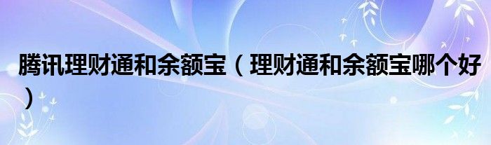 腾讯理财通和余额宝(理财通和余额宝哪个好)