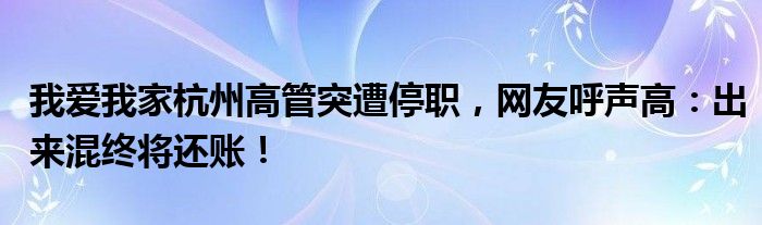 我爱我家杭州高管突遭停职,网友呼声高:出来混终将还账!