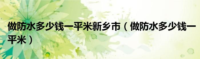 做防水多少钱一平米新乡市(做防水多少钱一平米)