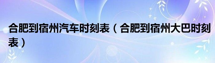 合肥到宿州汽车时刻表(合肥到宿州大巴时刻表)