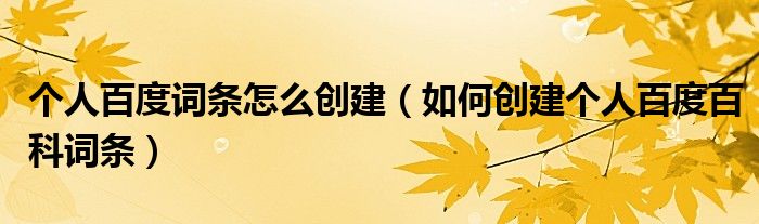 个人百度词条怎么创建(如何创建个人百度百科词条)