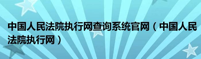 中国人民法院执行网查询系统官网(中国人民法院执行网)