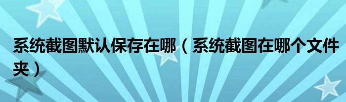 系统截图默认保存在哪（系统截图在哪个文件夹）