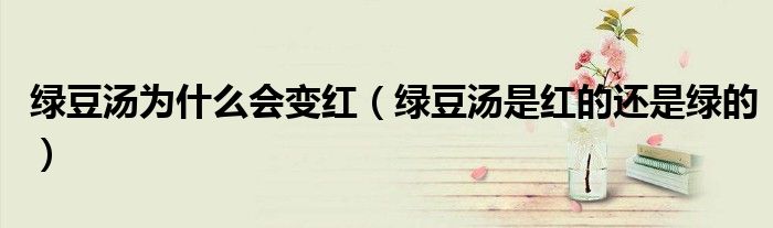 绿豆汤为什么会变红(绿豆汤是红的还是绿的)