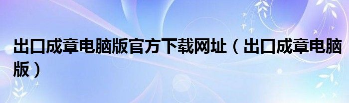 出口成章电脑版官方下载网址(出口成章电脑版)